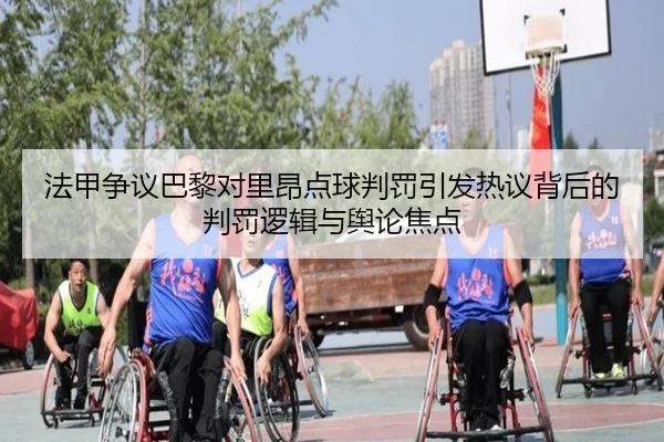 法甲争议巴黎对里昂点球判罚引发热议背后的判罚逻辑与舆论焦点