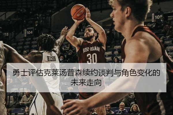 勇士评估克莱汤普森续约谈判与角色变化的未来走向