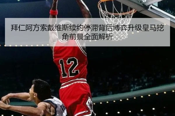 拜仁阿方索戴维斯续约停滞背后博弈升级皇马挖角前景全面解析