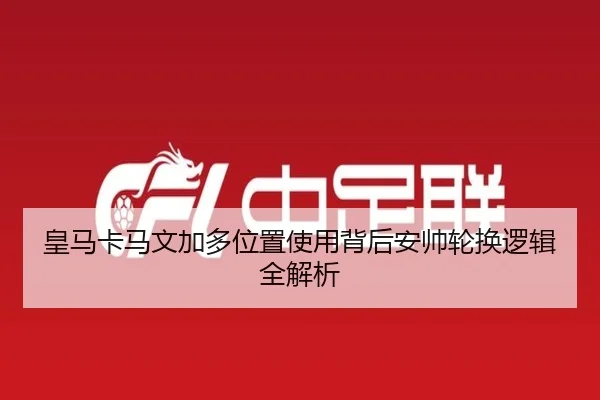 皇马卡马文加多位置使用背后安帅轮换逻辑全解析