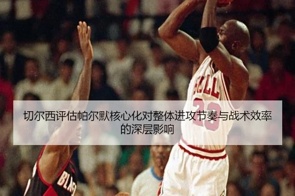 切尔西评估帕尔默核心化对整体进攻节奏与战术效率的深层影响