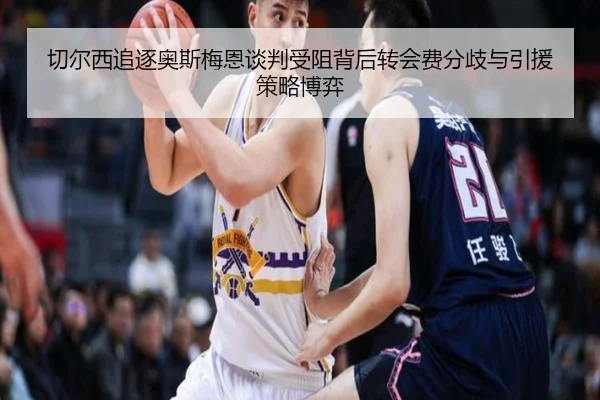 切尔西追逐奥斯梅恩谈判受阻背后转会费分歧与引援策略博弈