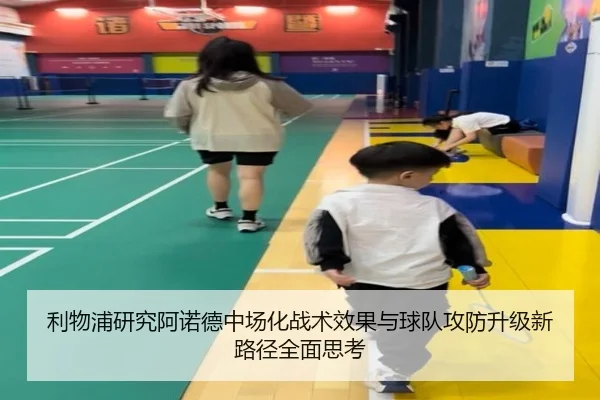 利物浦研究阿诺德中场化战术效果与球队攻防升级新路径全面思考