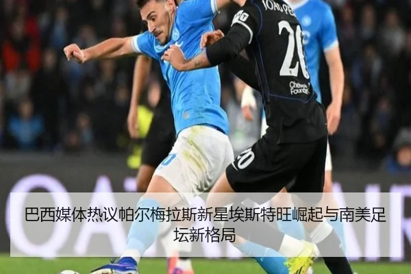 巴西媒体热议帕尔梅拉斯新星埃斯特旺崛起与南美足坛新格局