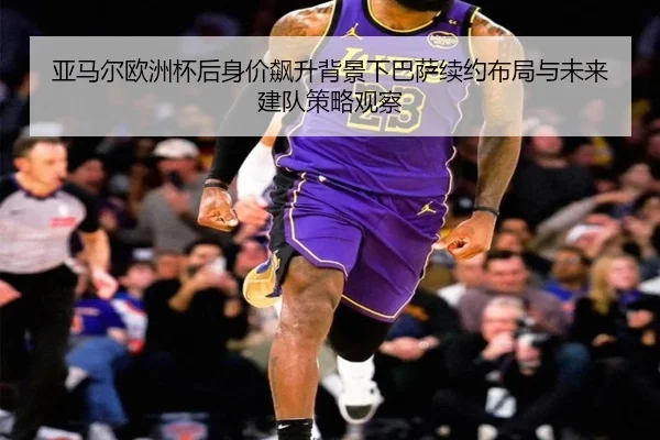 亚马尔欧洲杯后身价飙升背景下巴萨续约布局与未来建队策略观察