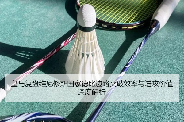 皇马复盘维尼修斯国家德比边路突破效率与进攻价值深度解析