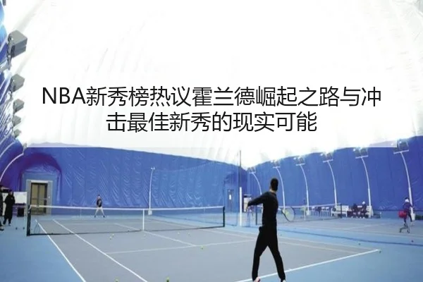 NBA新秀榜热议霍兰德崛起之路与冲击最佳新秀的现实可能