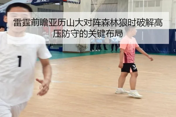 雷霆前瞻亚历山大对阵森林狼时破解高压防守的关键布局