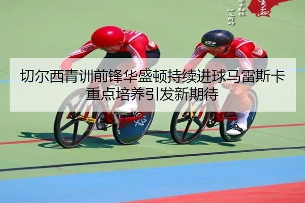 切尔西青训前锋华盛顿持续进球马雷斯卡重点培养引发新期待