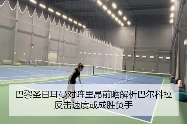 巴黎圣日耳曼对阵里昂前瞻解析巴尔科拉反击速度或成胜负手